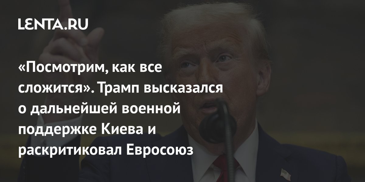 «Посмотрим, как все сложится». Трамп высказался о дальнейшей военной поддержке Киева и раскритиковал Евросоюз