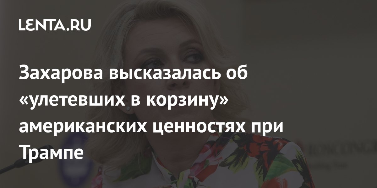 Захарова высказалась об «улетевших в корзину» американских ценностях при Трампе