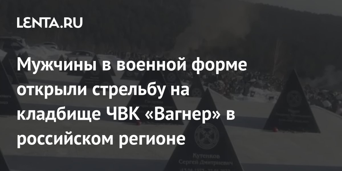 Мужчины в военной форме открыли стрельбу на кладбище ЧВК «Вагнер» в российском регионе