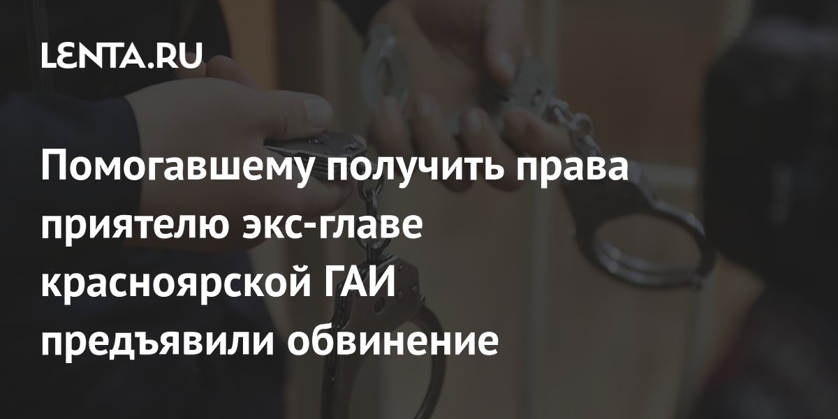 Помогавшему получить права приятелю экс-главе красноярской ГАИ предъявили обвинение