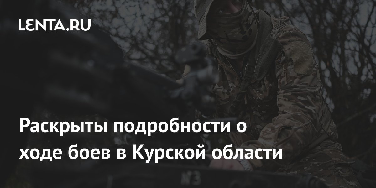 Раскрыты подробности о ходе боев в Курской области