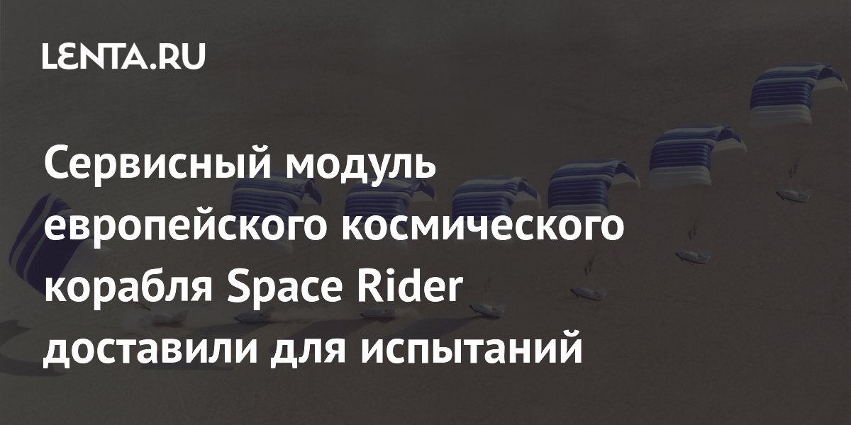 Сервисный модуль европейского космического корабля Space Rider доставили для испытаний