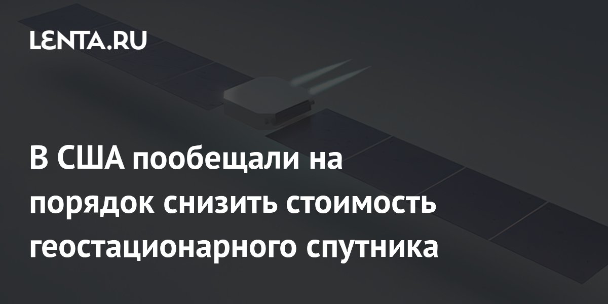 В США пообещали на порядок снизить стоимость геостационарного спутника