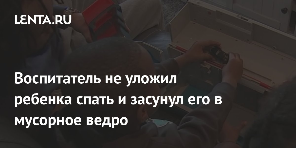 Воспитатель не уложил ребенка спать и засунул его в мусорное ведро