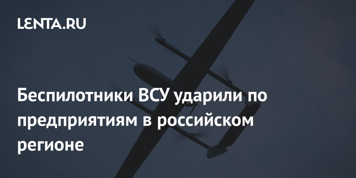 Беспилотники ВСУ ударили по предприятиям в российском регионе