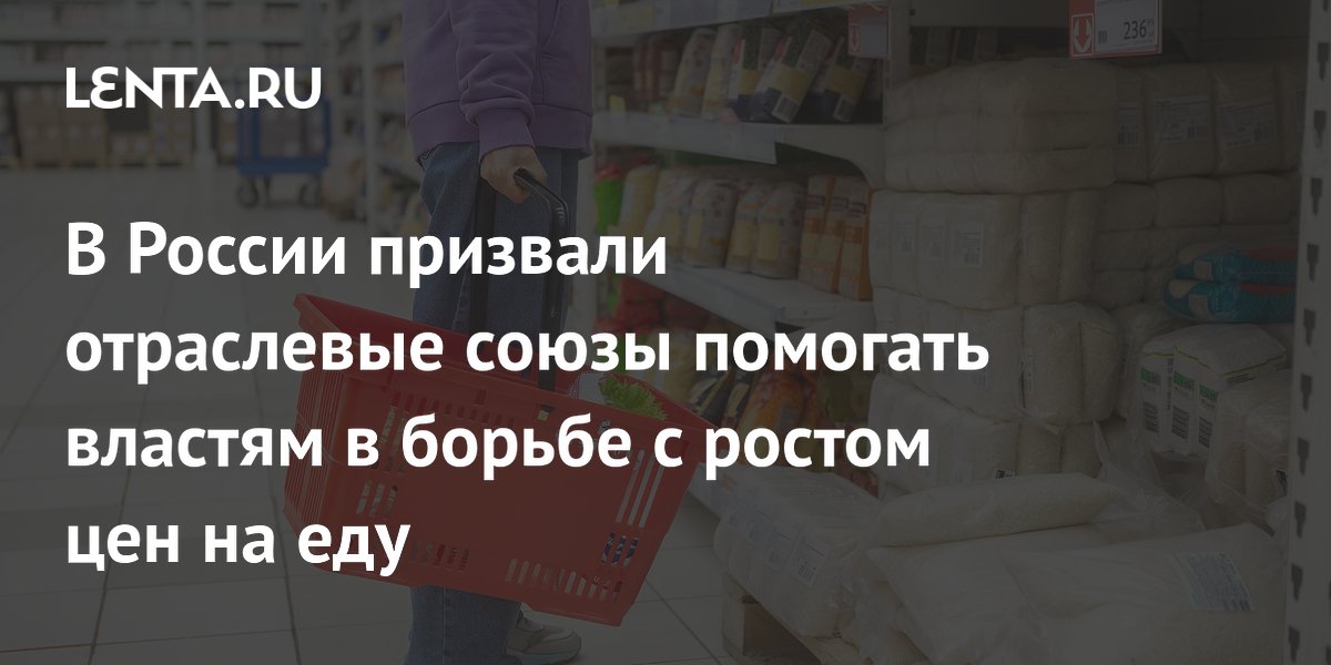 В России призвали отраслевые союзы помогать властям в борьбе с ростом цен на еду