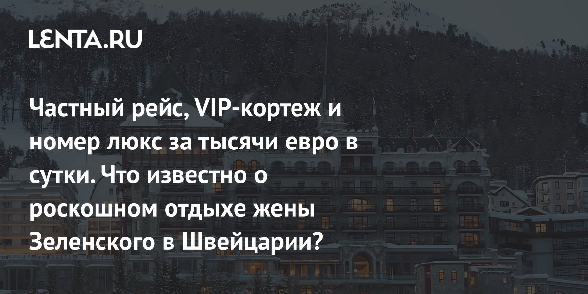 Частный рейс, VIP-кортеж и номер люкс за тысячи евро в сутки. Что известно о роскошном отдыхе жены Зеленского в Швейцарии?