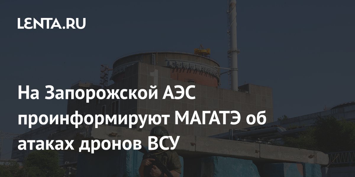 На Запорожской АЭС проинформируют МАГАТЭ об атаках дронов ВСУ