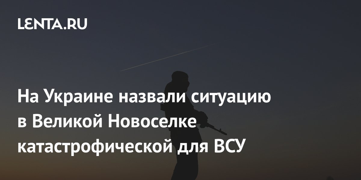 На Украине назвали ситуацию в Великой Новоселке катастрофической для ВСУ