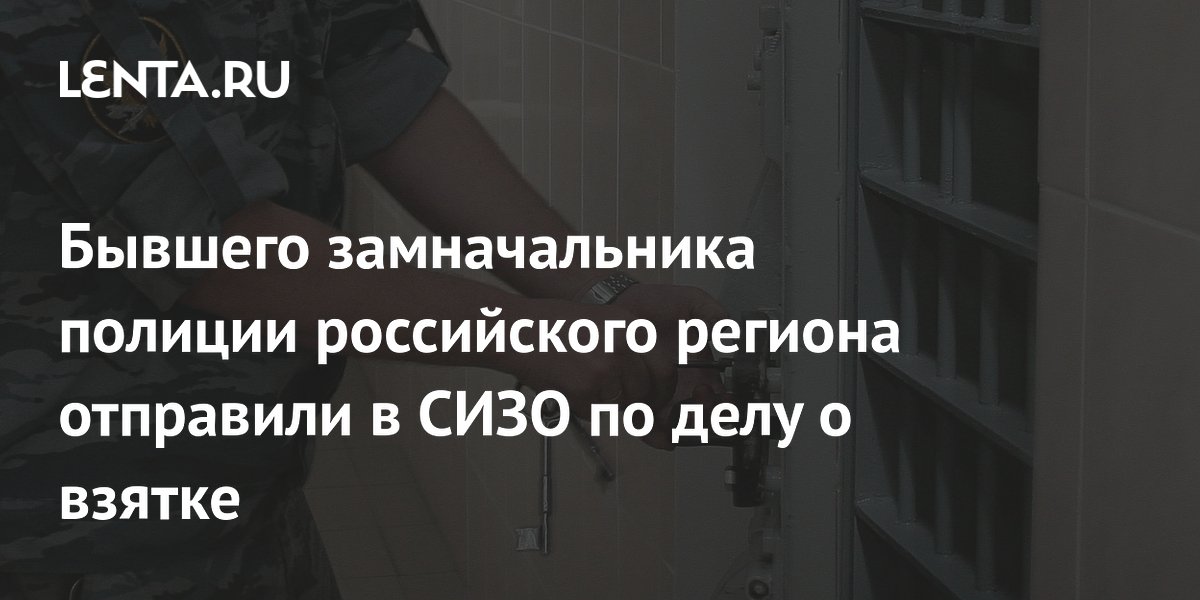 Бывшего замначальника полиции российского региона отправили в СИЗО по делу о взятке