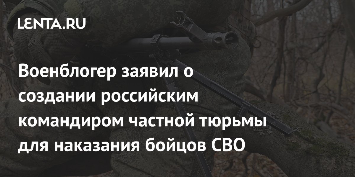 Военблогер заявил о создании российским командиром частной тюрьмы для наказания бойцов СВО