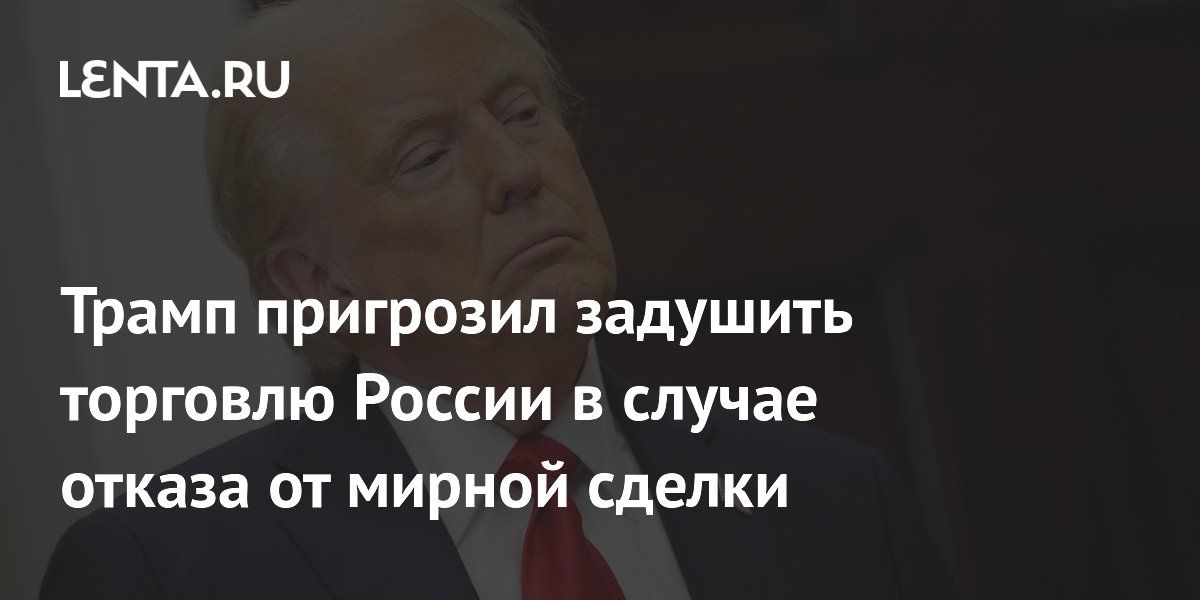 Трамп пригрозил задушить торговлю России в случае отказа от мирной сделки