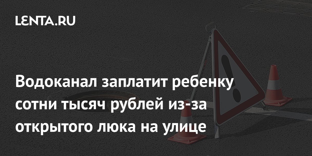 Водоканал заплатит ребенку сотни тысяч рублей из-за открытого люка на улице