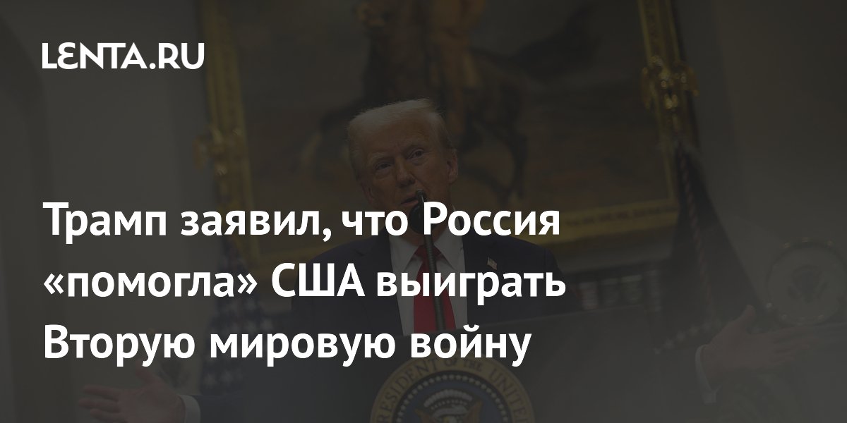 Трамп заявил, что Россия «помогла» США выиграть Вторую мировую войну