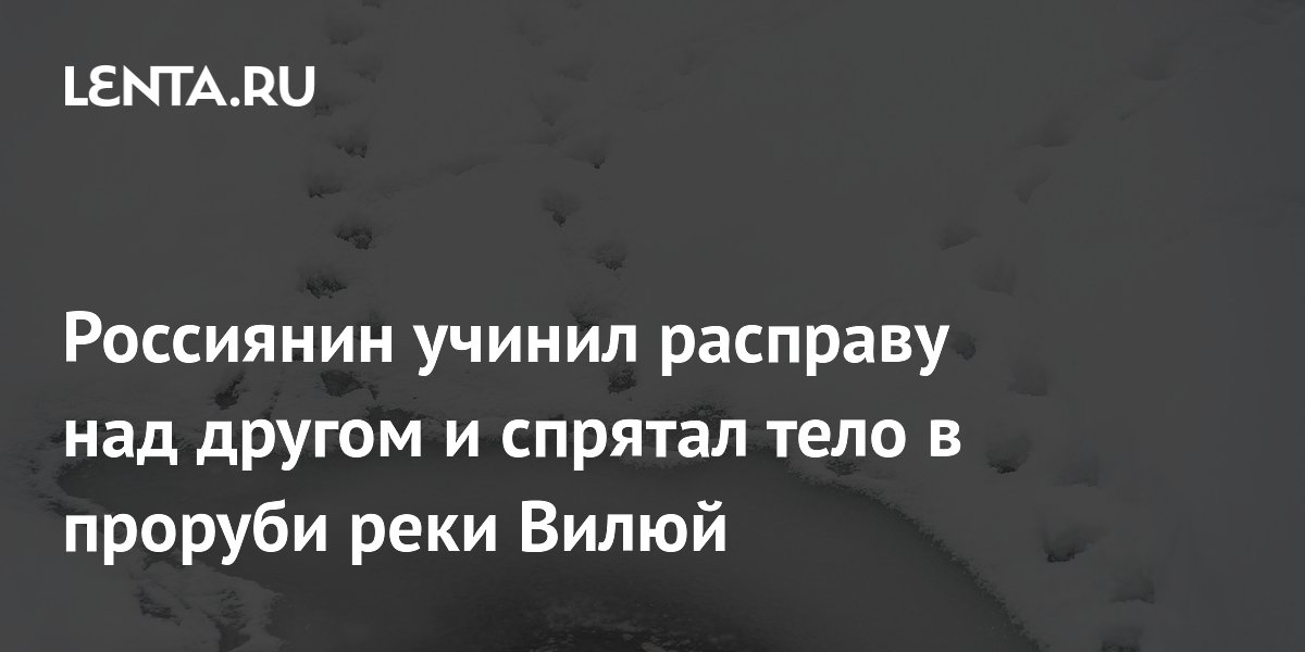 Россиянин учинил расправу над другом и спрятал тело в проруби реки Вилюй