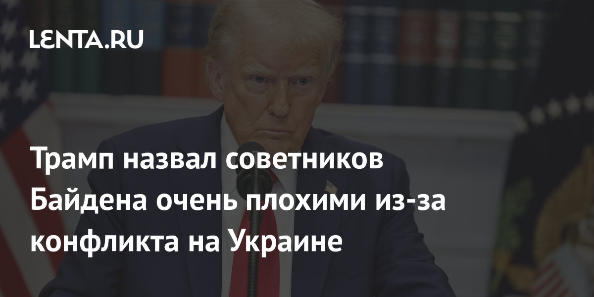 Трамп назвал советников Байдена очень плохими из-за конфликта на Украине