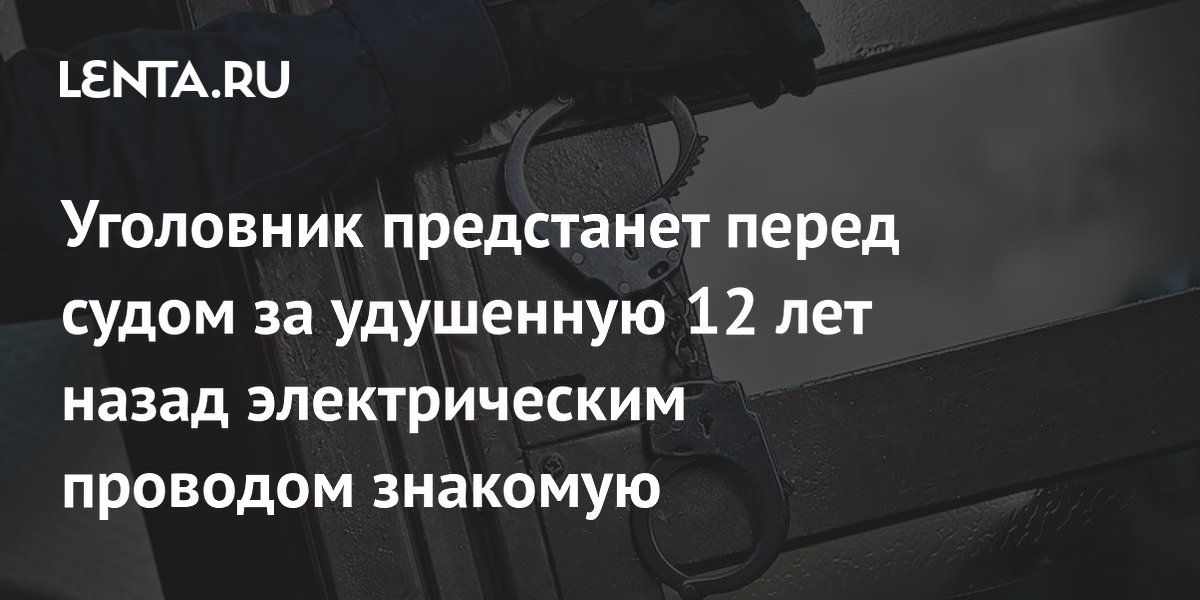 Уголовник предстанет перед судом за удушенную 12 лет назад электрическим проводом знакомую