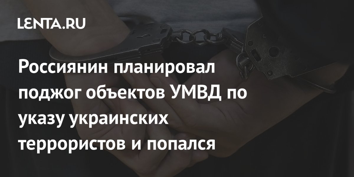 Россиянин планировал поджог объектов УМВД по указу украинских террористов и попался