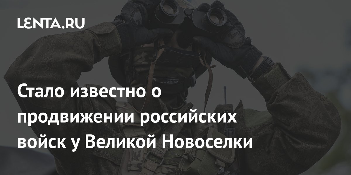 Стало известно о продвижении российских войск у Великой Новоселки