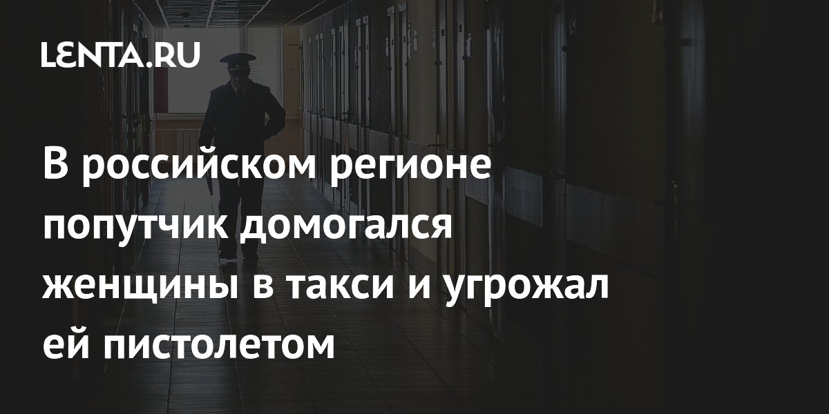 В российском регионе попутчик домогался женщины в такси и угрожал ей пистолетом