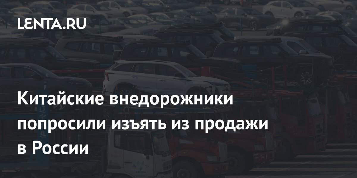 Китайские внедорожники попросили изъять из продажи в России