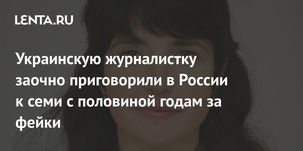 Украинскую журналистку заочно приговорили в России к семи с половиной годам за фейки