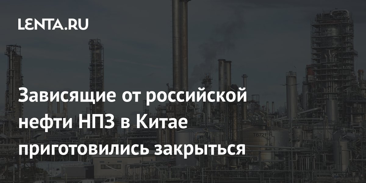 Зависящие от российской нефти НПЗ в Китае приготовились закрыться