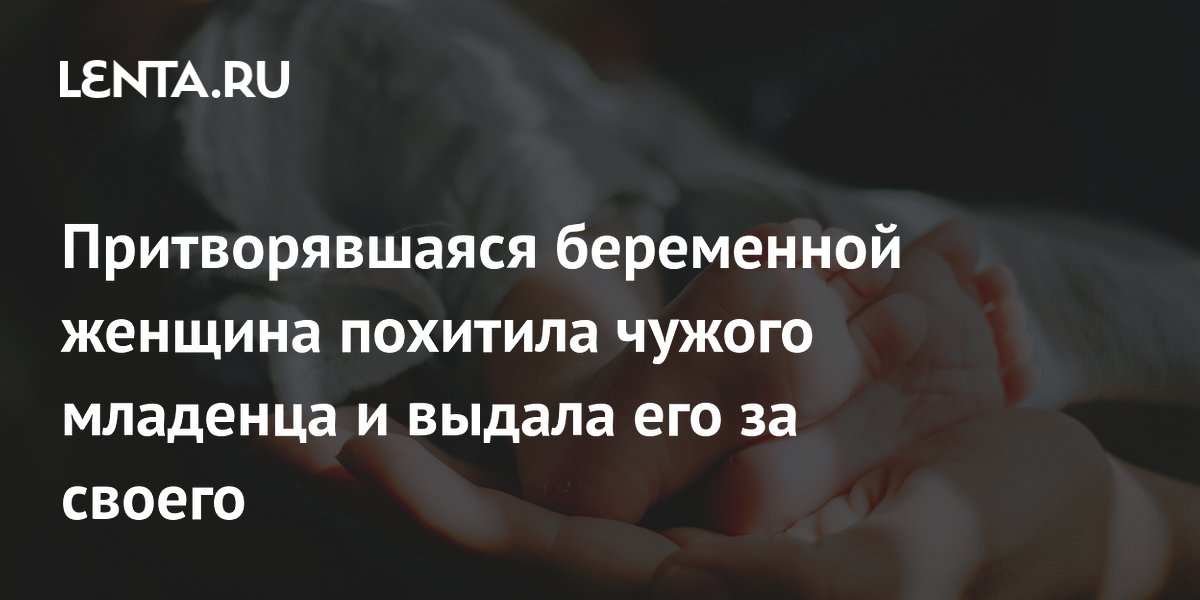 Притворявшаяся беременной женщина похитила чужого младенца и выдала его за своего