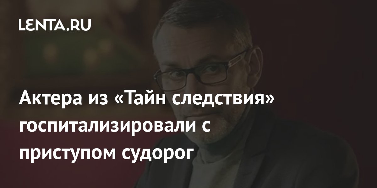 Актера из «Тайн следствия» госпитализировали с приступом судорог