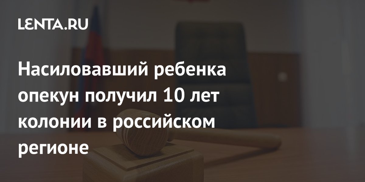 Насиловавший ребенка опекун получил 10 лет колонии в российском регионе