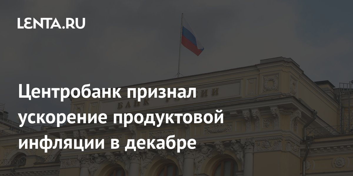 Центробанк признал ускорение продуктовой инфляции в декабре