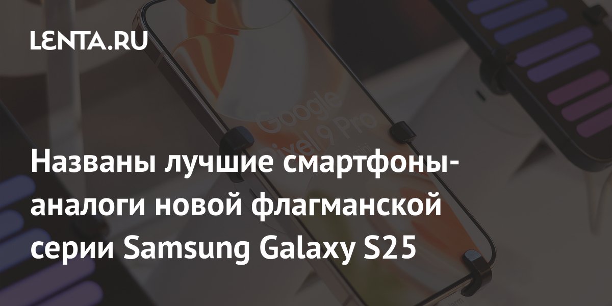 Названы лучшие смартфоны-аналоги новой флагманской серии Samsung Galaxy S25