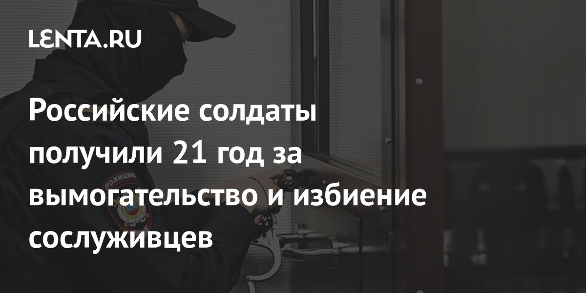 Российские солдаты получили 21 год за вымогательство и избиение сослуживцев