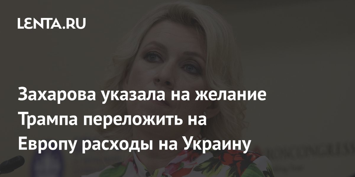 Захарова указала на желание Трампа переложить на Европу расходы на Украину