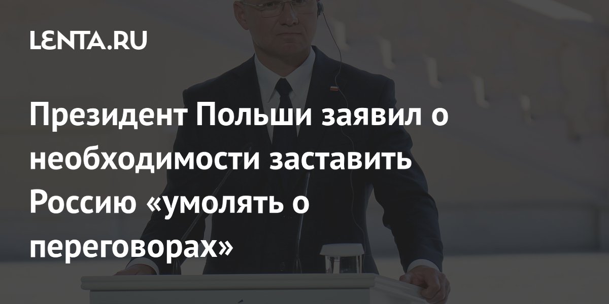 Президент Польши заявил о необходимости заставить Россию «умолять о переговорах»