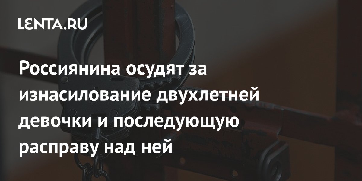 Россиянина осудят за изнасилование двухлетней девочки и последующую расправу над ней