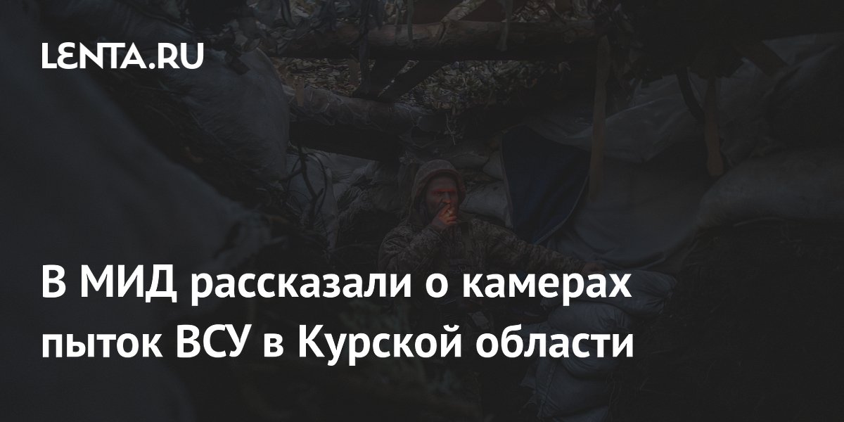 В МИД рассказали о камерах пыток ВСУ в Курской области