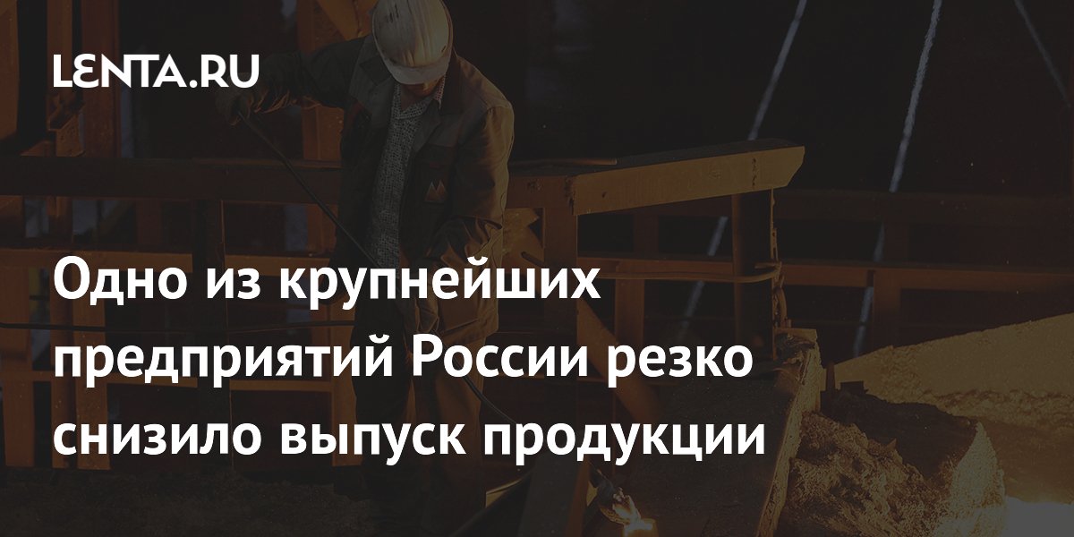 Одно из крупнейших предприятий России резко снизило выпуск продукции