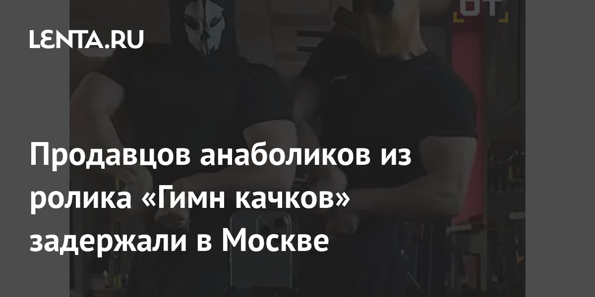 Продавцов анаболиков из ролика «Гимн качков» задержали в Москве