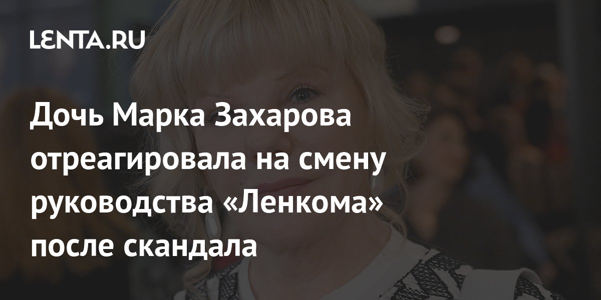 Дочь Марка Захарова отреагировала на смену руководства «Ленкома» после скандала