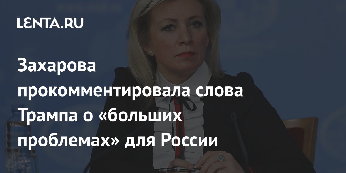 Захарова прокомментировала слова Трампа о «больших проблемах» для России