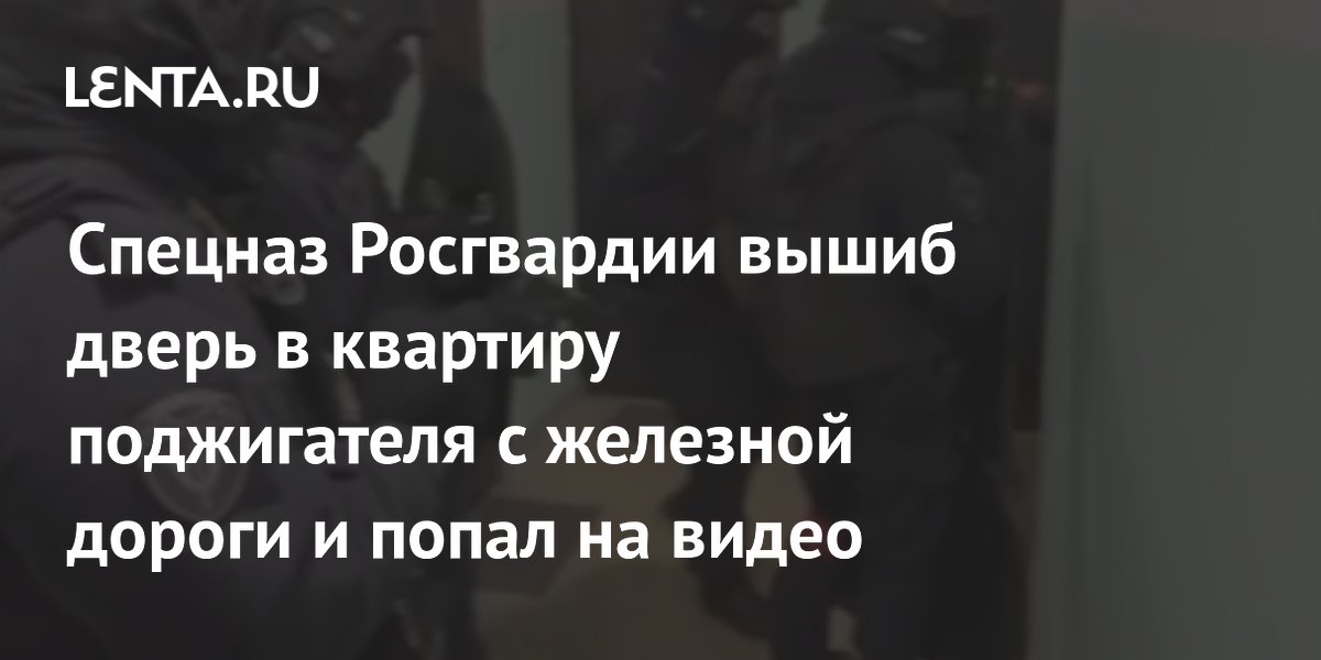 Спецназ Росгвардии вышиб дверь в квартиру поджигателя с железной дороги и попал на видео