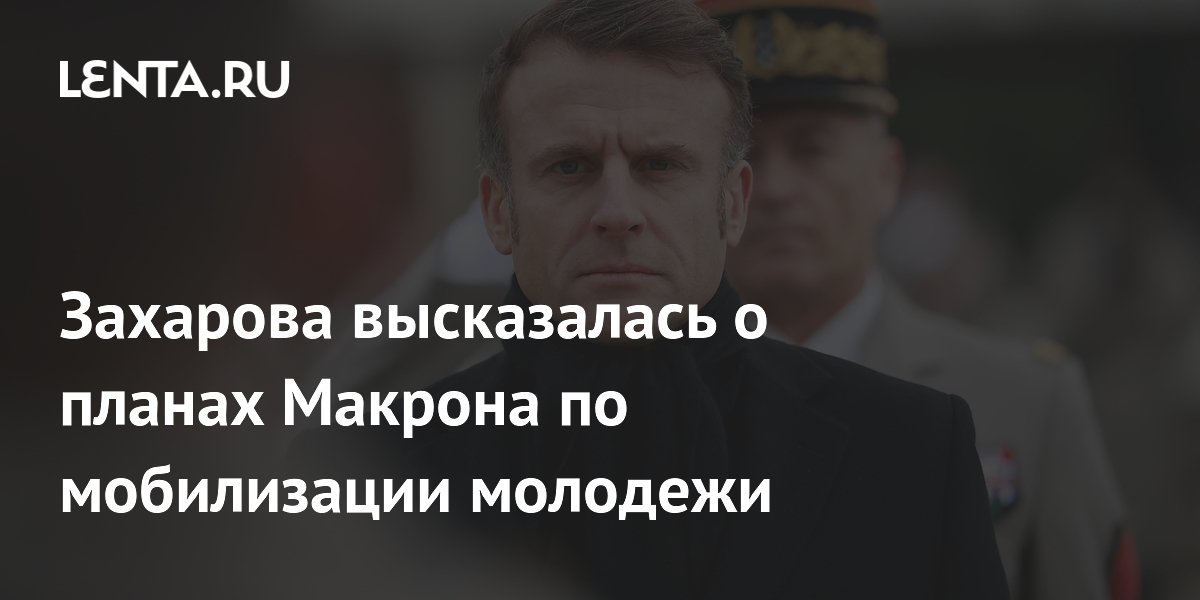 Захарова высказалась о планах Макрона по мобилизации молодежи