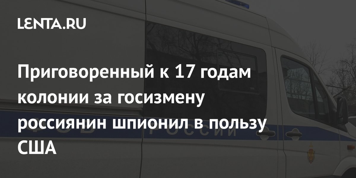 Приговоренный к 17 годам колонии за госизмену россиянин шпионил в пользу США