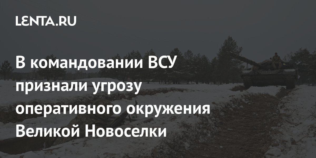 В командовании ВСУ признали угрозу оперативного окружения Великой Новоселки