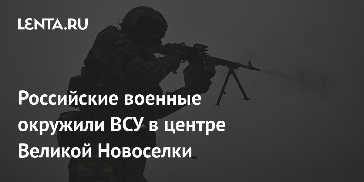 Российские военные окружили ВСУ в центре Великой Новоселки