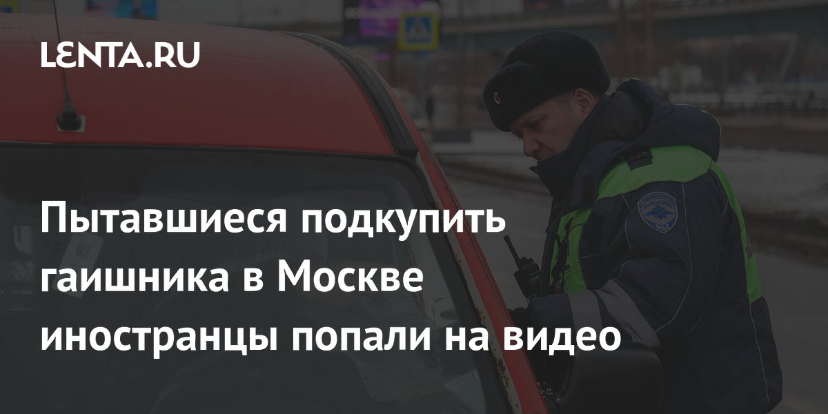 Пытавшиеся подкупить гаишника в Москве иностранцы попали на видео