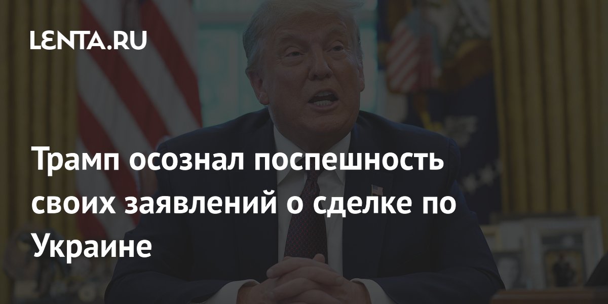 Трамп осознал поспешность своих заявлений о сделке по Украине