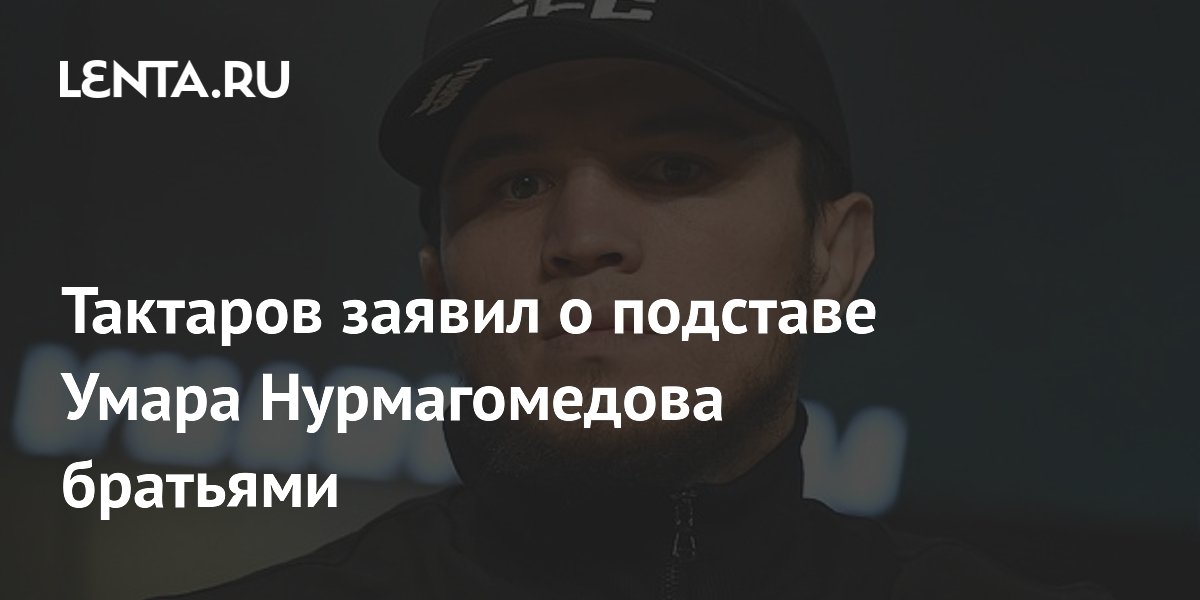 Тактаров заявил о подставе Умара Нурмагомедова братьями