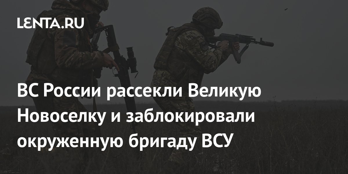 ВС России рассекли Великую Новоселку и заблокировали окруженную бригаду ВСУ